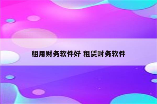 租用财务软件好 租赁财务软件