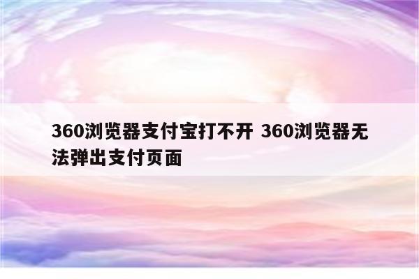 360浏览器支付宝打不开 360浏览器无法弹出支付页面