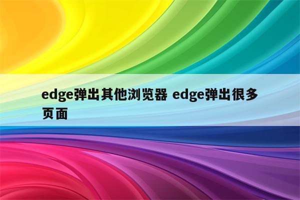 edge弹出其他浏览器 edge弹出很多页面