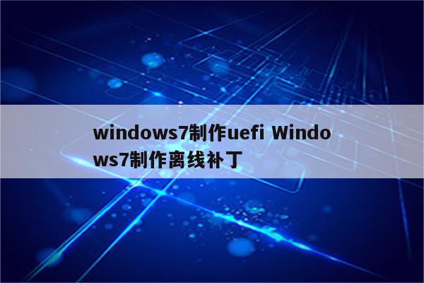 windows7制作uefi Windows7制作离线补丁