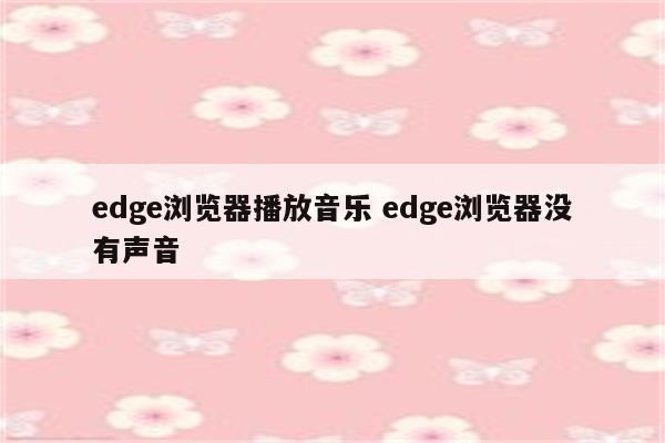 edge浏览器播放音乐 edge浏览器没有声音