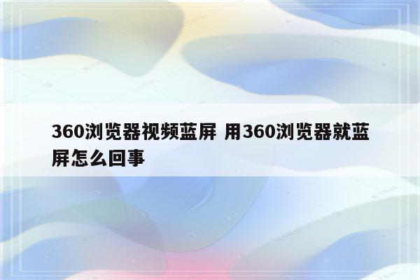 360浏览器视频蓝屏 用360浏览器就蓝屏怎么回事