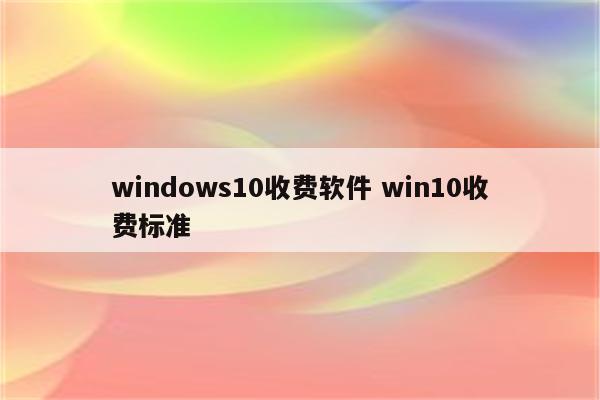 windows10收费软件 win10收费标准