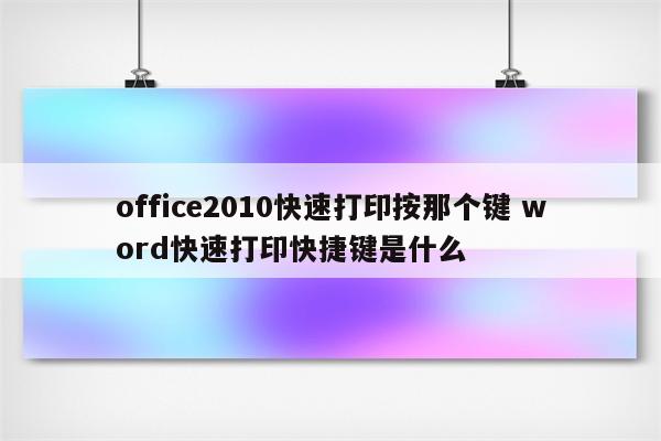 office2010快速打印按那个键 word快速打印快捷键是什么