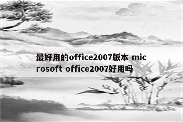 最好用的office2007版本 microsoft office2007好用吗