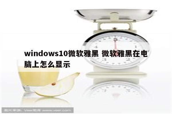 windows10微软雅黑 微软雅黑在电脑上怎么显示