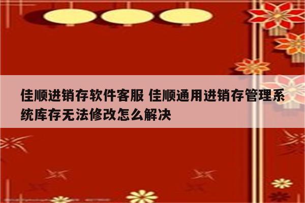 佳顺进销存软件客服 佳顺通用进销存管理系统库存无法修改怎么解决