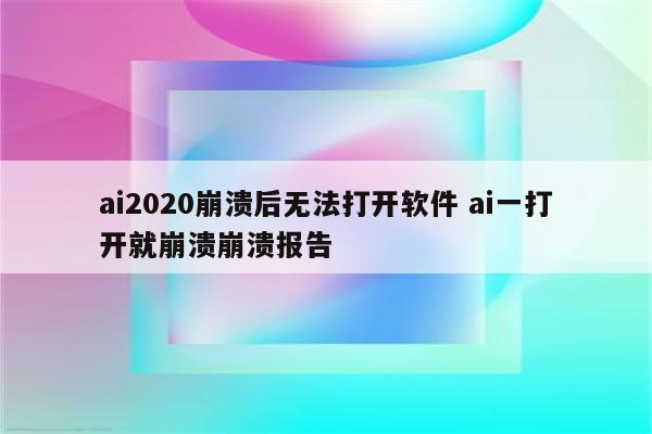 ai2020崩溃后无法打开软件 ai一打开就崩溃崩溃报告