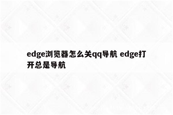 edge浏览器怎么关qq导航 edge打开总是导航