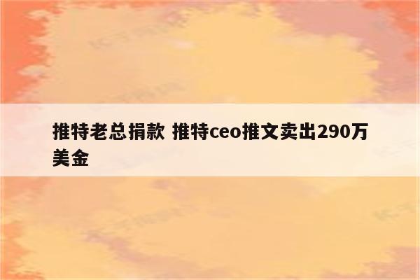 推特老总捐款 推特ceo推文卖出290万美金