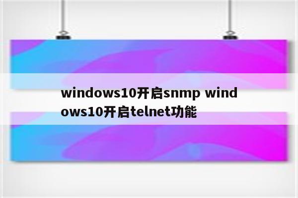 windows10开启snmp windows10开启telnet功能