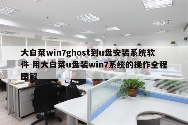 大白菜win7ghost到u盘安装系统软件 用大白菜u盘装win7系统的操作全程图解