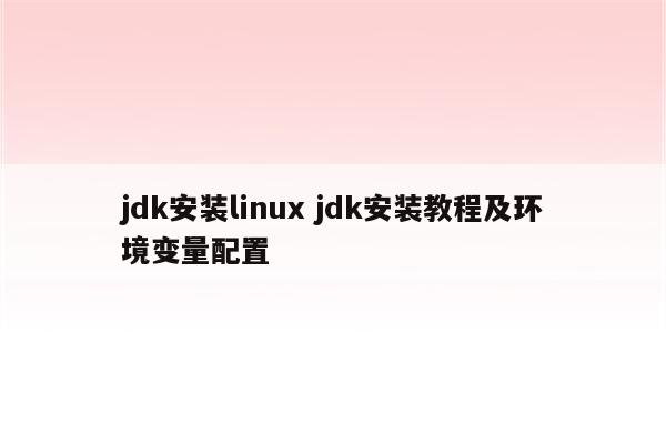 jdk安装linux jdk安装教程及环境变量配置