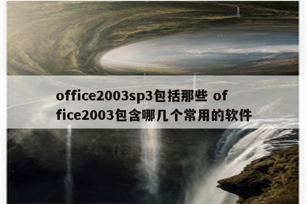 office2003sp3包括那些 office2003包含哪几个常用的软件