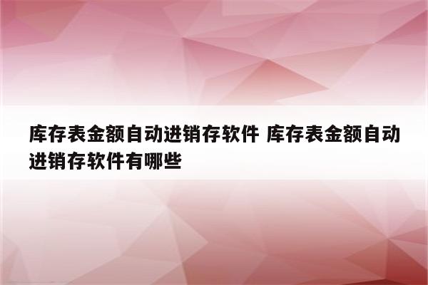 库存表金额自动进销存软件 库存表金额自动进销存软件有哪些