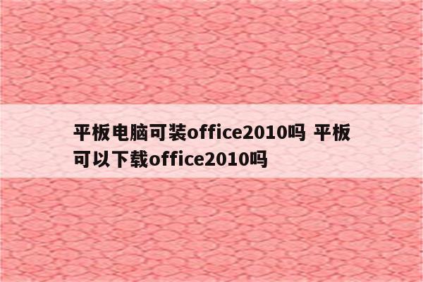 平板电脑可装office2010吗 平板可以下载office2010吗