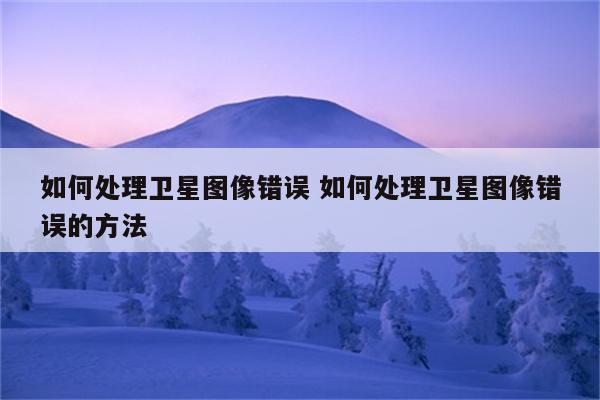 如何处理卫星图像错误 如何处理卫星图像错误的方法
