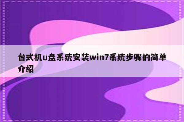 台式机u盘系统安装win7系统步骤的简单介绍