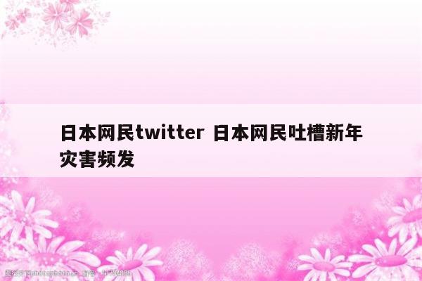 日本网民twitter 日本网民吐槽新年灾害频发