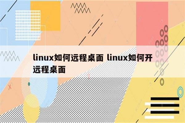 linux如何远程桌面 linux如何开远程桌面