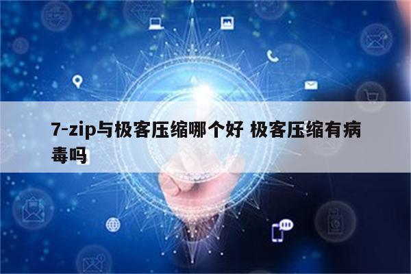 7-zip与极客压缩哪个好 极客压缩有病毒吗