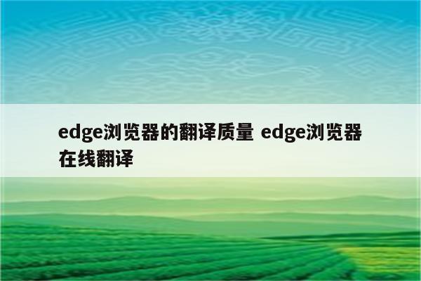 edge浏览器的翻译质量 edge浏览器在线翻译