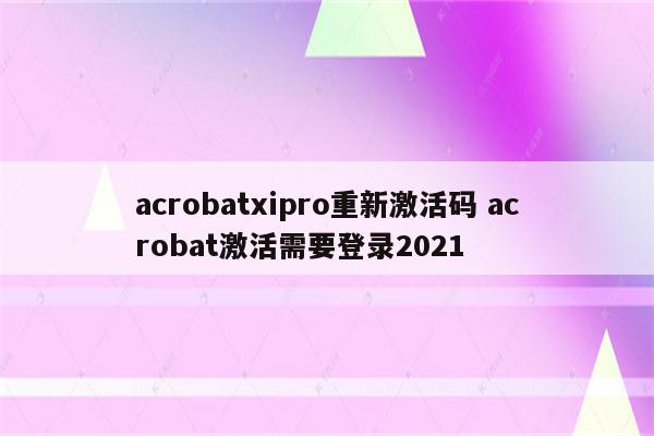 acrobatxipro重新激活码 acrobat激活需要登录2021