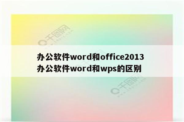 办公软件word和office2013 办公软件word和wps的区别