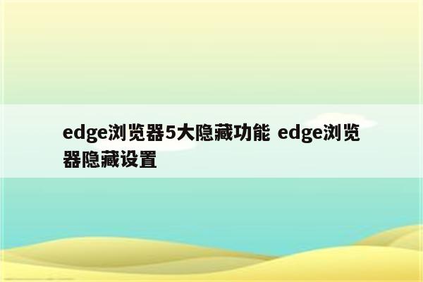 edge浏览器5大隐藏功能 edge浏览器隐藏设置