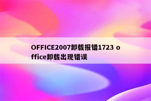 OFFICE2007卸载报错1723 office卸载出现错误