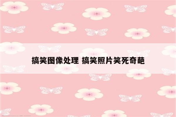 搞笑图像处理 搞笑照片笑死奇葩