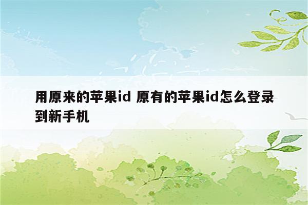 用原来的苹果id 原有的苹果id怎么登录到新手机