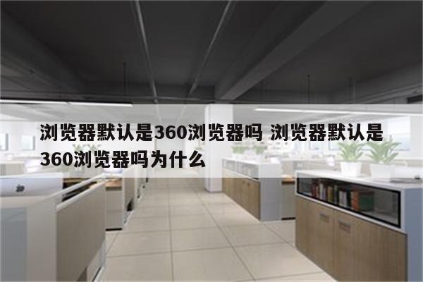 浏览器默认是360浏览器吗 浏览器默认是360浏览器吗为什么