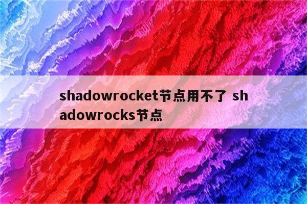 shadowrocket节点用不了 shadowrocks节点