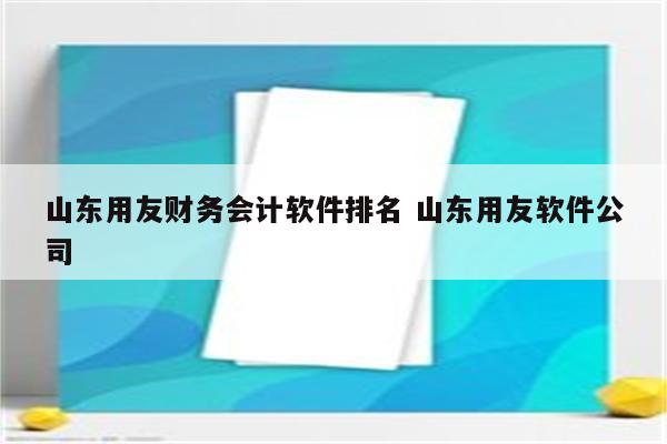 山东用友财务会计软件排名 山东用友软件公司