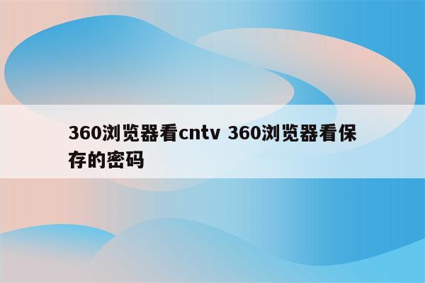 360浏览器看cntv 360浏览器看保存的密码