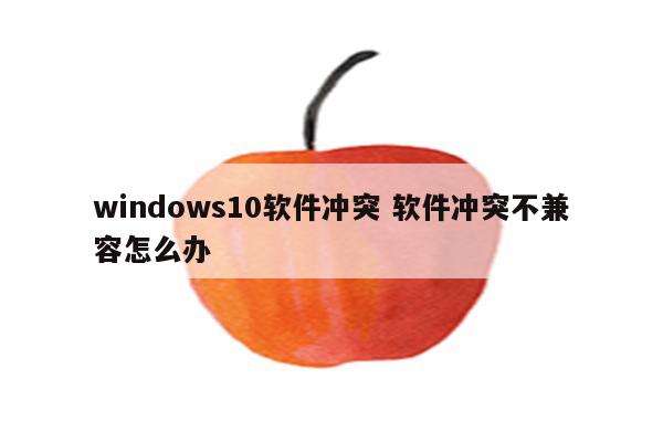 windows10软件冲突 软件冲突不兼容怎么办