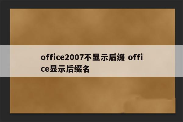 office2007不显示后缀 office显示后缀名