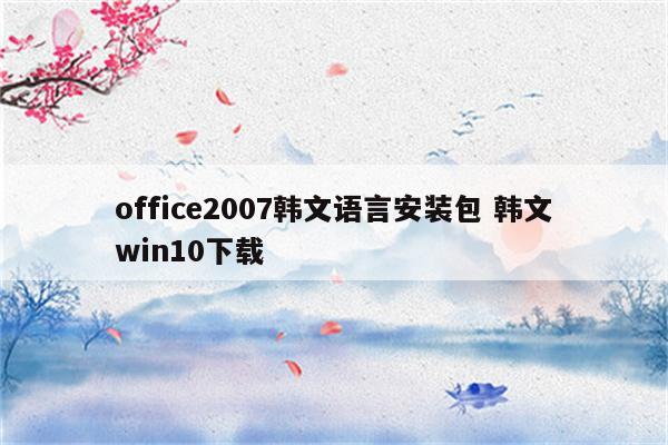 office2007韩文语言安装包 韩文win10下载