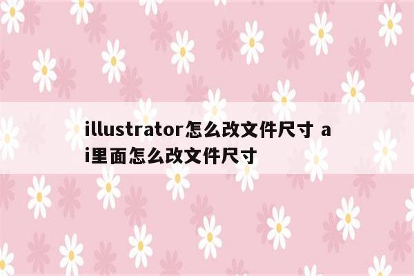 illustrator怎么改文件尺寸 ai里面怎么改文件尺寸