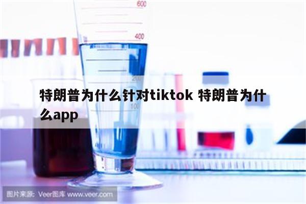 特朗普为什么针对tiktok 特朗普为什么app