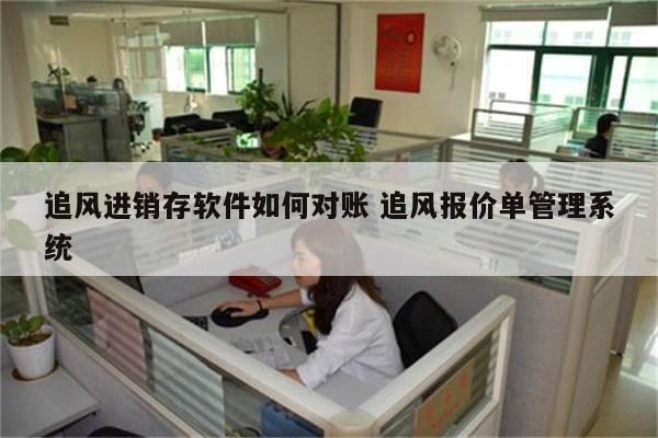 追风进销存软件如何对账 追风报价单管理系统