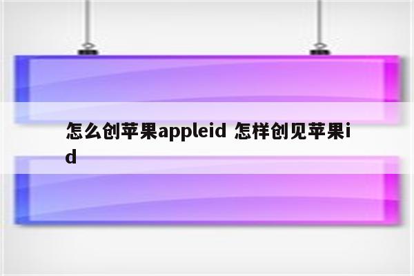 怎么创苹果appleid 怎样创见苹果id