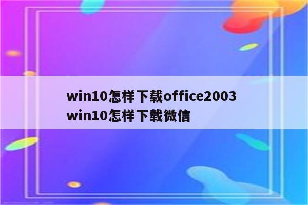 win10怎样下载office2003 win10怎样下载微信