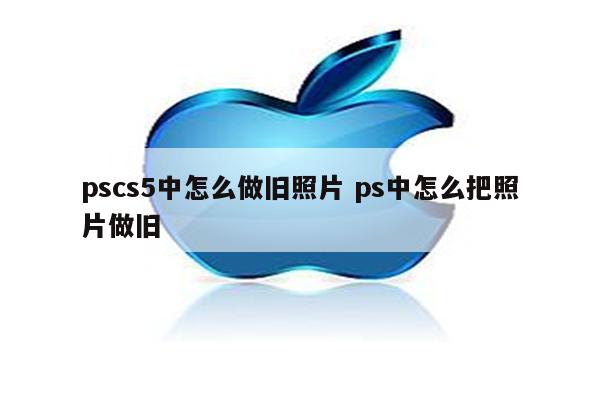 pscs5中怎么做旧照片 ps中怎么把照片做旧