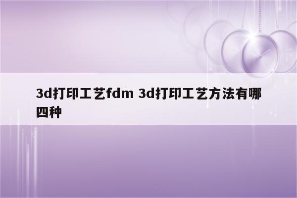 3d打印工艺fdm 3d打印工艺方法有哪四种