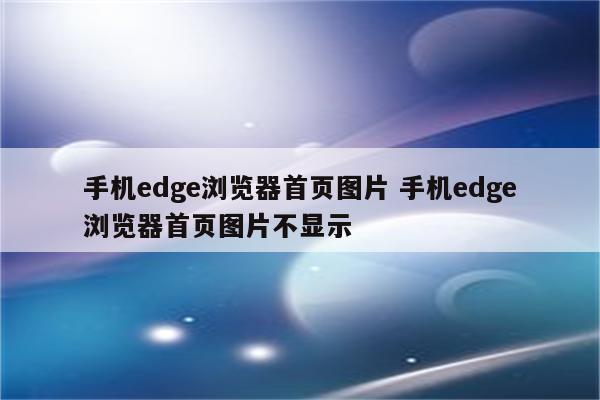 手机edge浏览器首页图片 手机edge浏览器首页图片不显示