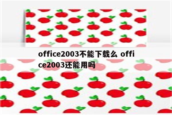 office2003不能下载么 office2003还能用吗