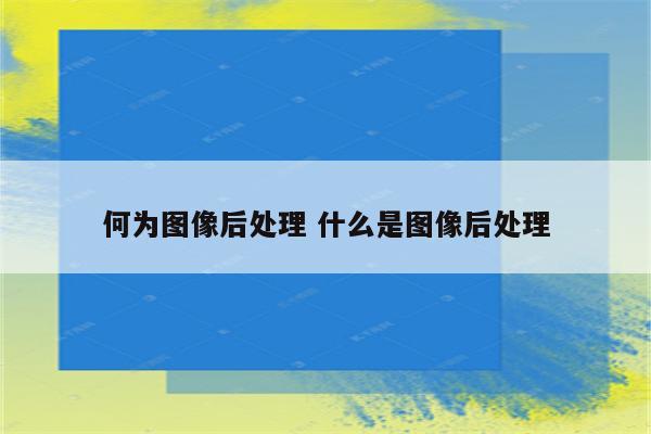 何为图像后处理 什么是图像后处理