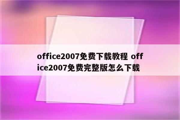 office2007免费下载教程 office2007免费完整版怎么下载